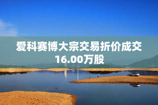 爱科赛博大宗交易折价成交16.00万股