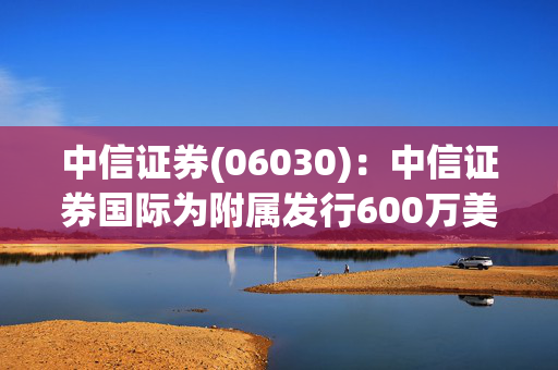 中信证券(06030)：中信证券国际为附属发行600万美元票据提供担保