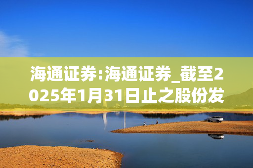 海通证券:海通证券_截至2025年1月31日止之股份发行人的证券变动月报表（H股）