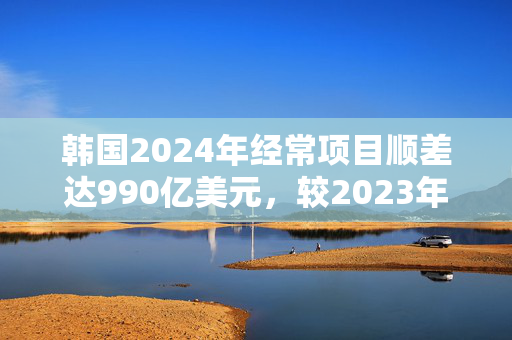 韩国2024年经常项目顺差达990亿美元，较2023年扩大两倍