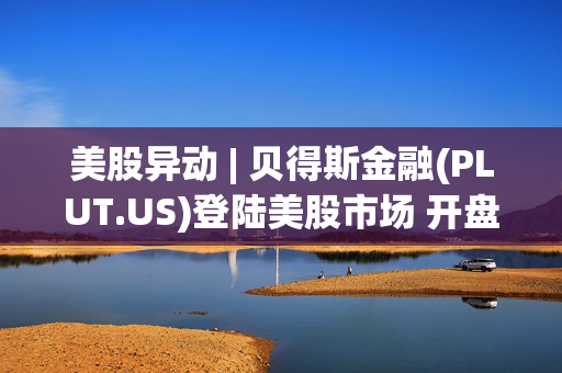 美股异动 | 贝得斯金融(PLUT.US)登陆美股市场 开盘股价上涨