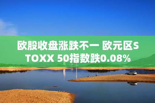 欧股收盘涨跌不一 欧元区STOXX 50指数跌0.08%