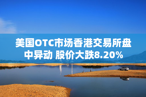 美国OTC市场香港交易所盘中异动 股价大跌8.20%